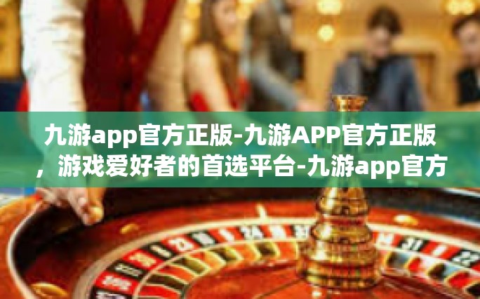 九游app官方正版-九游APP官方正版，游戏爱好者的首选平台-九游app官方正版