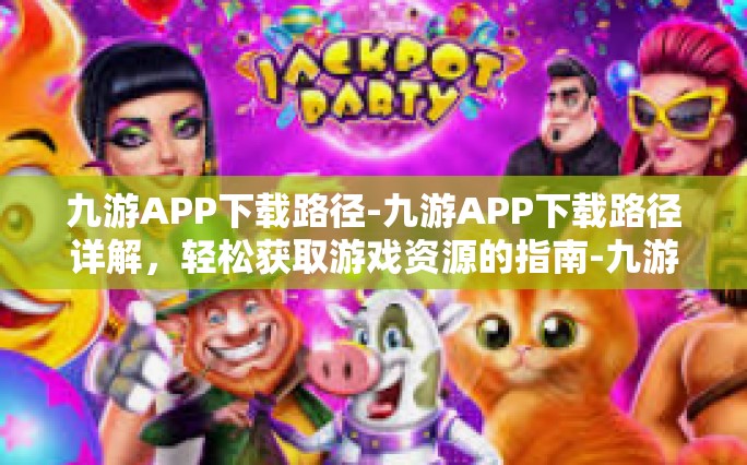 九游APP下载路径-九游APP下载路径详解，轻松获取游戏资源的指南-九游APP下载路径
