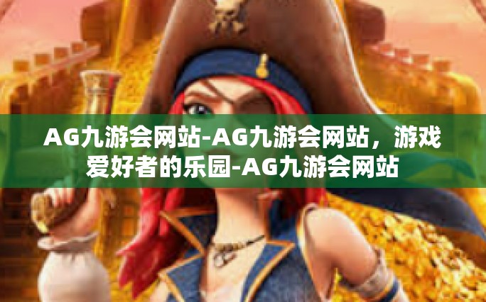 AG九游会网站-AG九游会网站，游戏爱好者的乐园-AG九游会网站