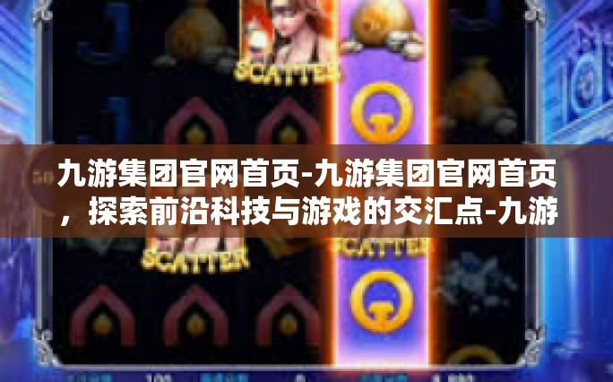 九游集团官网首页-九游集团官网首页，探索前沿科技与游戏的交汇点-九游集团官网首页