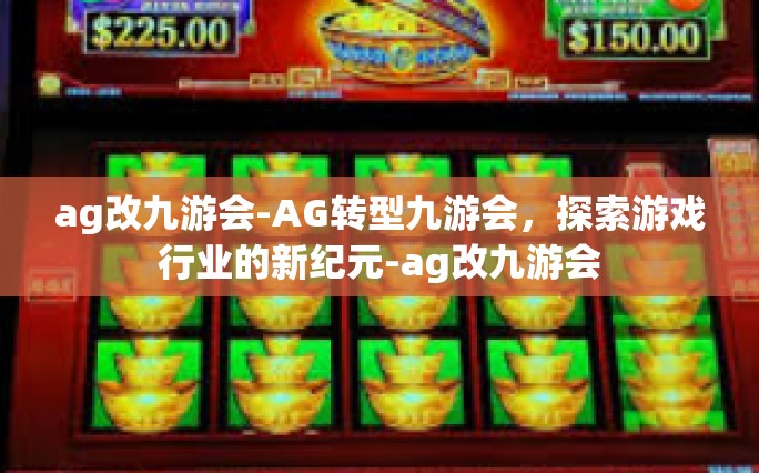 ag改九游会-AG转型九游会，探索游戏行业的新纪元-ag改九游会