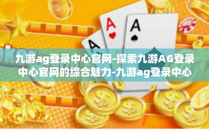 九游ag登录中心官网-探索九游AG登录中心官网的综合魅力-九游ag登录中心官网