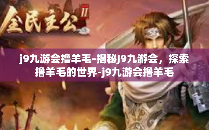 j9九游会撸羊毛-揭秘J9九游会，探索撸羊毛的世界-j9九游会撸羊毛