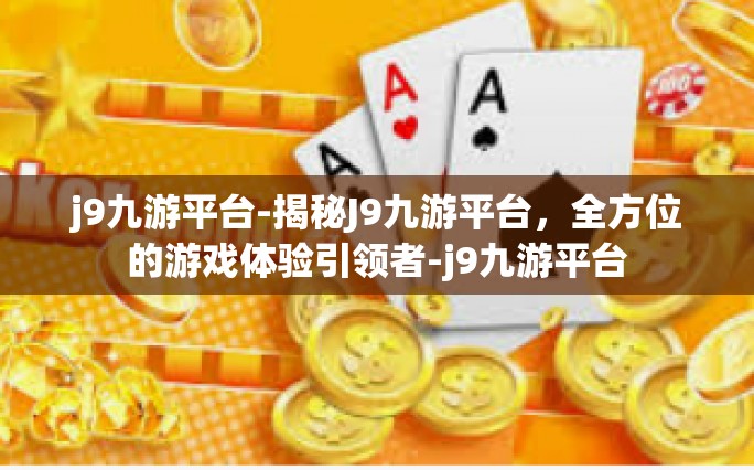 j9九游平台-揭秘J9九游平台，全方位的游戏体验引领者-j9九游平台