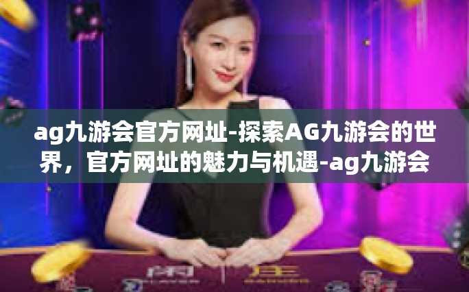 ag九游会官方网址-探索AG九游会的世界，官方网址的魅力与机遇-ag九游会官方网址