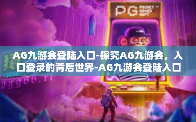 AG九游会登陆入口-探究AG九游会，入口登录的背后世界-AG九游会登陆入口