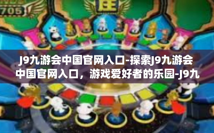 J9九游会中国官网入口-探索J9九游会中国官网入口，游戏爱好者的乐园-J9九游会中国官网入口