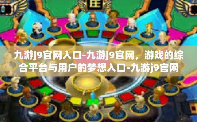 九游j9官网入口-九游j9官网，游戏的综合平台与用户的梦想入口-九游j9官网入口