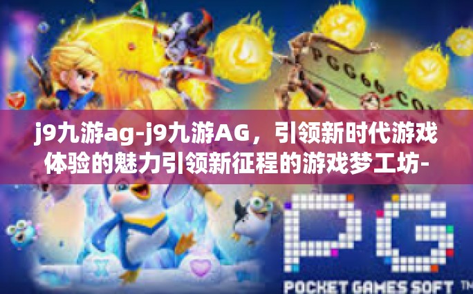 j9九游ag-j9九游AG，引领新时代游戏体验的魅力引领新征程的游戏梦工坊-j9九游ag