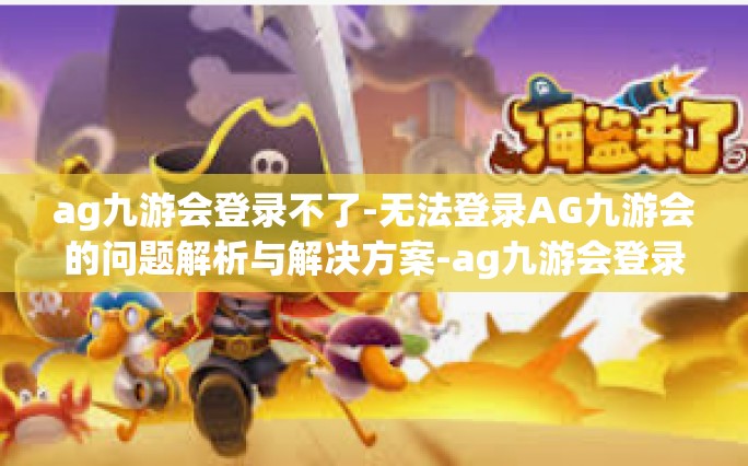 ag九游会登录不了-无法登录AG九游会的问题解析与解决方案-ag九游会登录不了