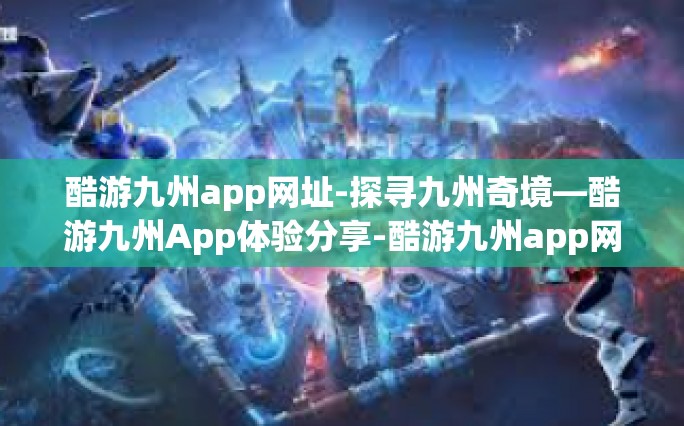 酷游九州app网址-探寻九州奇境—酷游九州App体验分享-酷游九州app网址