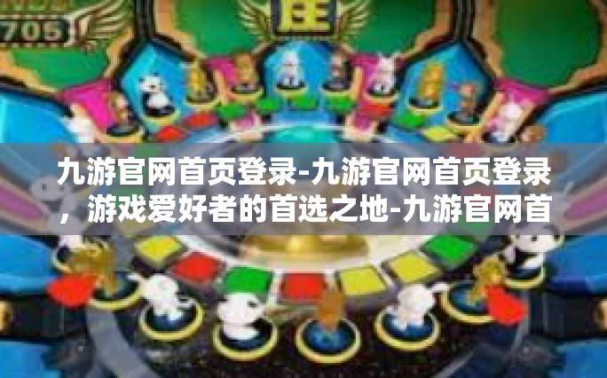 九游官网首页登录-九游官网首页登录，游戏爱好者的首选之地-九游官网首页登录