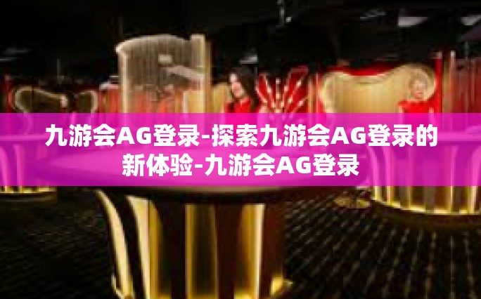 九游会AG登录-探索九游会AG登录的新体验-九游会AG登录