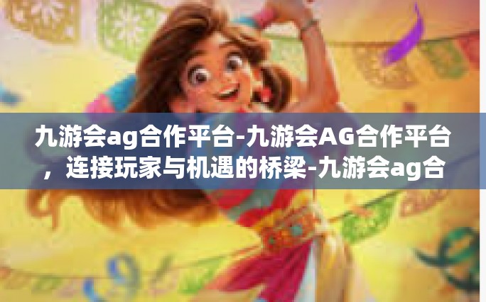 九游会ag合作平台-九游会AG合作平台，连接玩家与机遇的桥梁-九游会ag合作平台