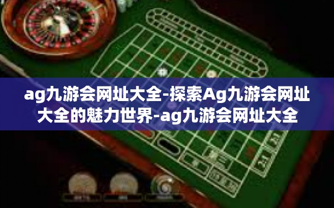 ag九游会网址大全-探索Ag九游会网址大全的魅力世界-ag九游会网址大全