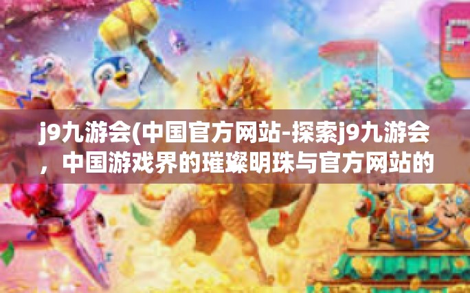 j9九游会(中国官方网站-探索j9九游会，中国游戏界的璀璨明珠与官方网站的力量-j9九游会(中国官方网站