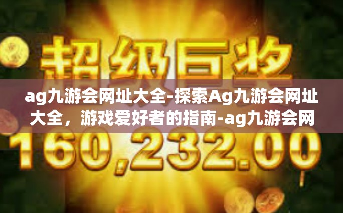 ag九游会网址大全-探索Ag九游会网址大全，游戏爱好者的指南-ag九游会网址大全