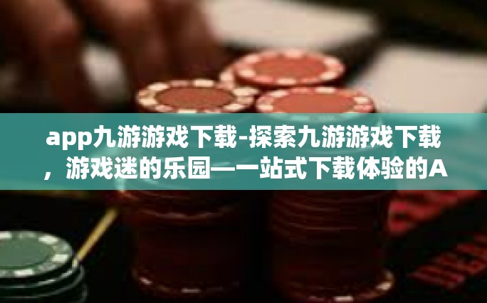app九游游戏下载-探索九游游戏下载，游戏迷的乐园—一站式下载体验的APP盛宴-app九游游戏下载