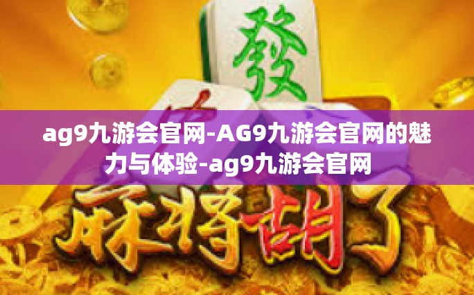 ag9九游会官网-AG9九游会官网的魅力与体验-ag9九游会官网