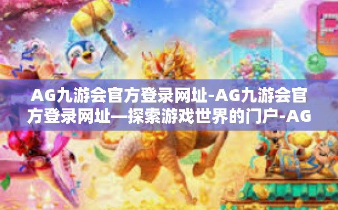AG九游会官方登录网址-AG九游会官方登录网址—探索游戏世界的门户-AG九游会官方登录网址