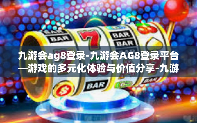 九游会ag8登录-九游会AG8登录平台—游戏的多元化体验与价值分享-九游会ag8登录