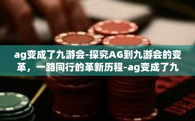 ag变成了九游会-探究AG到九游会的变革，一路同行的革新历程-ag变成了九游会