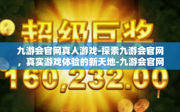 九游会官网真人游戏-探索九游会官网，真实游戏体验的新天地-九游会官网真人游戏