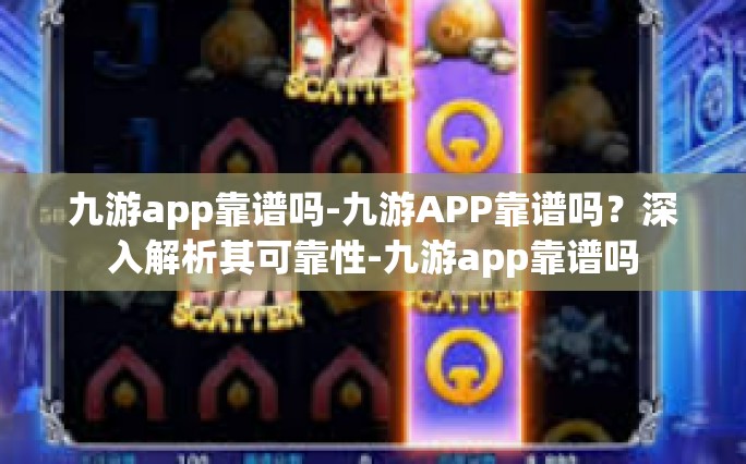 九游app靠谱吗-九游APP靠谱吗？深入解析其可靠性-九游app靠谱吗