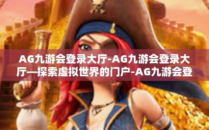 AG九游会登录大厅-AG九游会登录大厅—探索虚拟世界的门户-AG九游会登录大厅