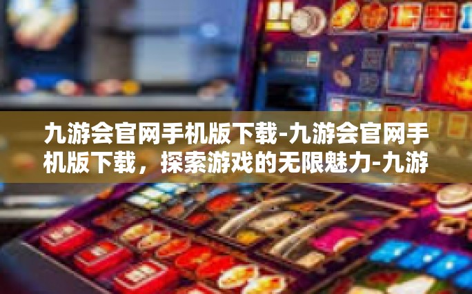 九游会官网手机版下载-九游会官网手机版下载，探索游戏的无限魅力-九游会官网手机版下载