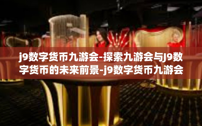 j9数字货币九游会-探索九游会与J9数字货币的未来前景-j9数字货币九游会