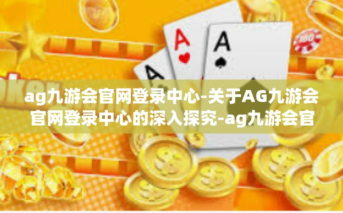 ag九游会官网登录中心-关于AG九游会官网登录中心的深入探究-ag九游会官网登录中心