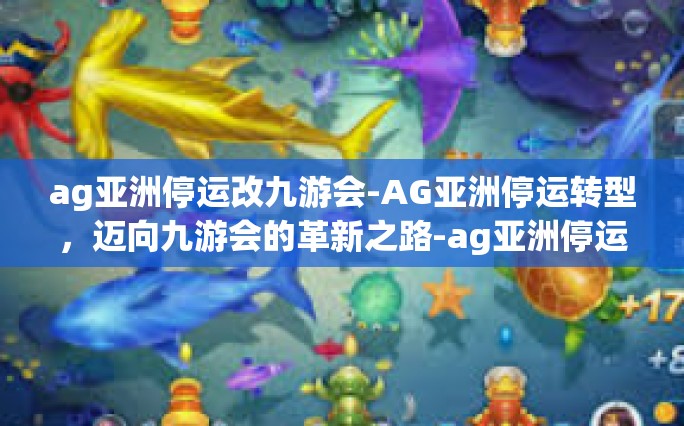 ag亚洲停运改九游会-AG亚洲停运转型，迈向九游会的革新之路-ag亚洲停运改九游会