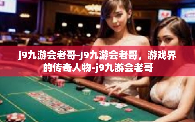 j9九游会老哥-J9九游会老哥，游戏界的传奇人物-j9九游会老哥