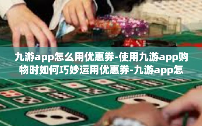 九游app怎么用优惠券-使用九游app购物时如何巧妙运用优惠券-九游app怎么用优惠券