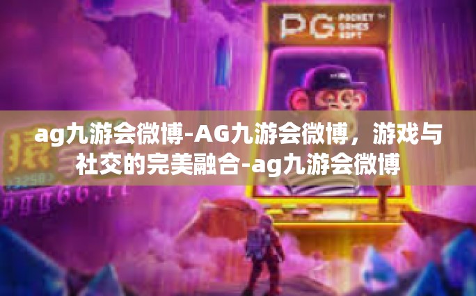 ag九游会微博-AG九游会微博，游戏与社交的完美融合-ag九游会微博