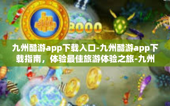 九州酷游app下载入口-九州酷游app下载指南，体验最佳旅游体验之旅-九州酷游app下载入口