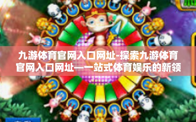 九游体育官网入口网址-探索九游体育官网入口网址—一站式体育娱乐的新领地-九游体育官网入口网址