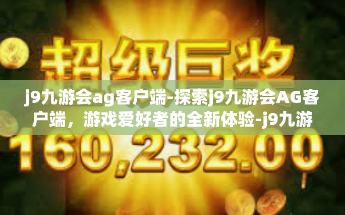 j9九游会ag客户端-探索j9九游会AG客户端，游戏爱好者的全新体验-j9九游会ag客户端