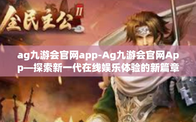 ag九游会官网app-Ag九游会官网App—探索新一代在线娱乐体验的新篇章-ag九游会官网app