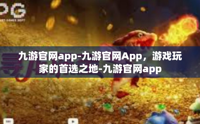 九游官网app-九游官网App，游戏玩家的首选之地-九游官网app
