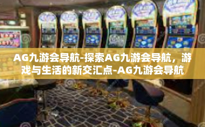 AG九游会导航-探索AG九游会导航，游戏与生活的新交汇点-AG九游会导航