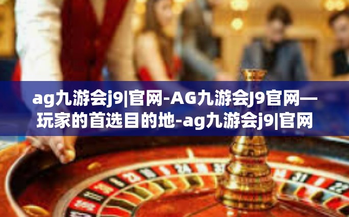 ag九游会j9|官网-AG九游会J9官网—玩家的首选目的地-ag九游会j9|官网