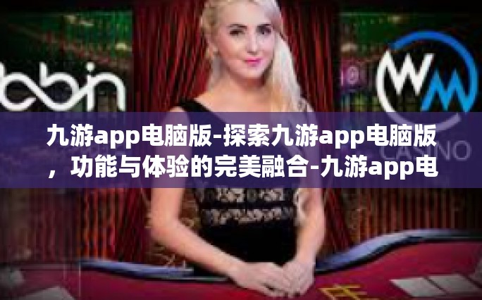 九游app电脑版-探索九游app电脑版，功能与体验的完美融合-九游app电脑版