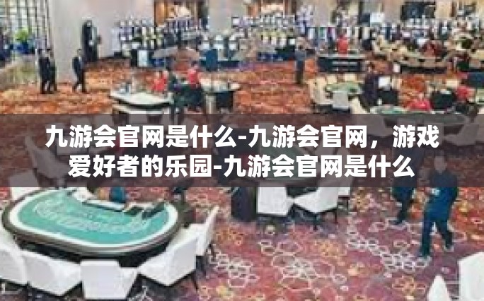 九游会官网是什么-九游会官网，游戏爱好者的乐园-九游会官网是什么