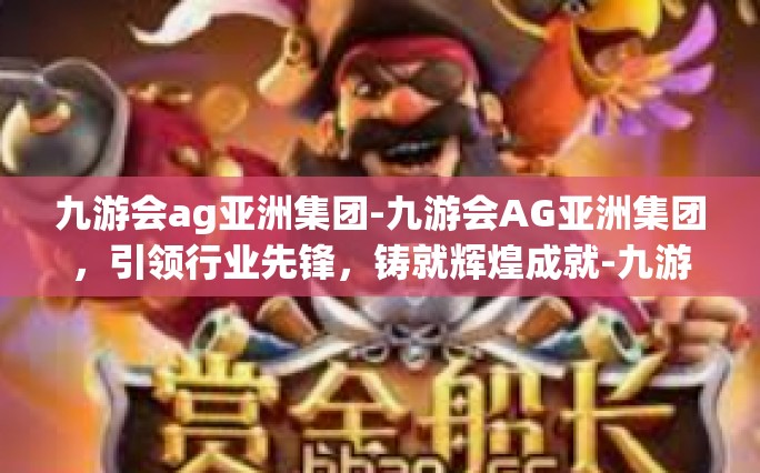 九游会ag亚洲集团-九游会AG亚洲集团，引领行业先锋，铸就辉煌成就-九游会ag亚洲集团