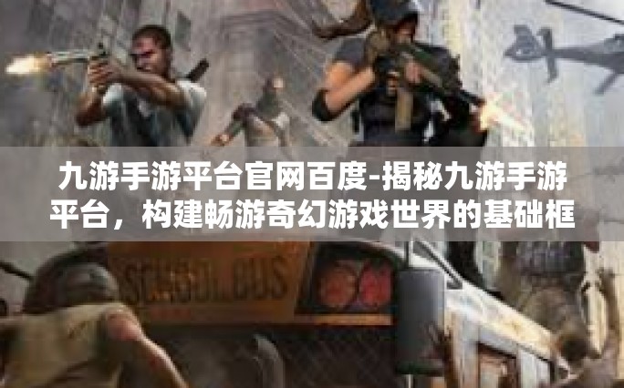 九游手游平台官网百度-揭秘九游手游平台，构建畅游奇幻游戏世界的基础框架-九游手游平台官网百度