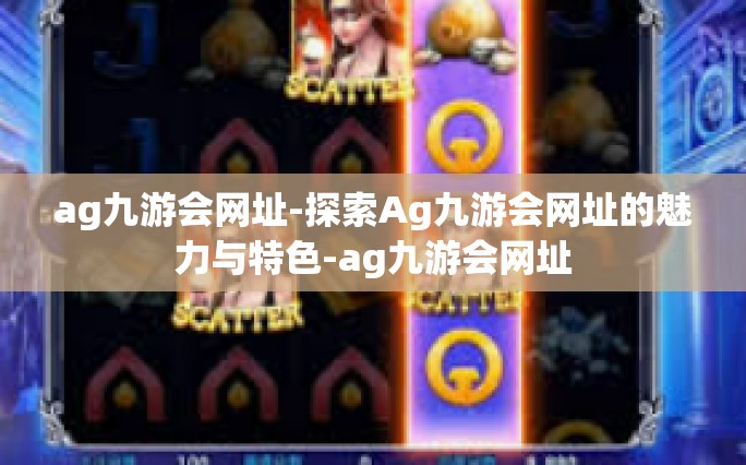 ag九游会网址-探索Ag九游会网址的魅力与特色-ag九游会网址