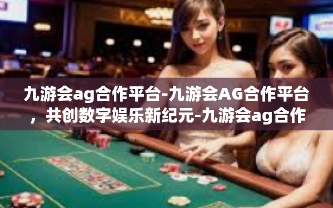 九游会ag合作平台-九游会AG合作平台，共创数字娱乐新纪元-九游会ag合作平台
