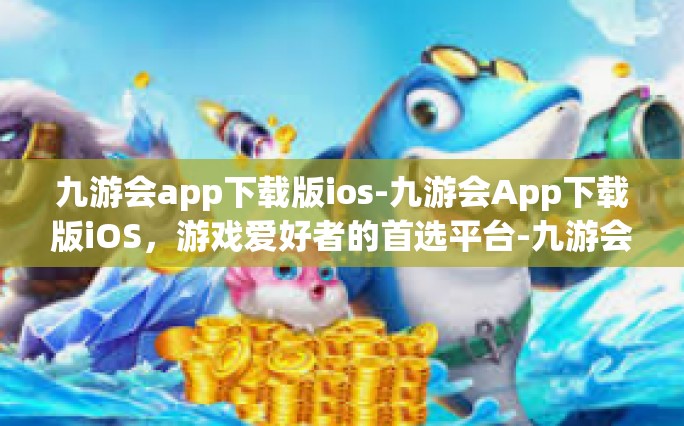 九游会app下载版ios-九游会App下载版iOS，游戏爱好者的首选平台-九游会app下载版ios